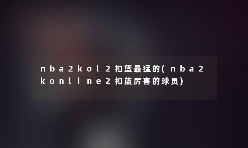 nba2kol2扣篮猛的(nba2konline2扣篮厉害的球员)