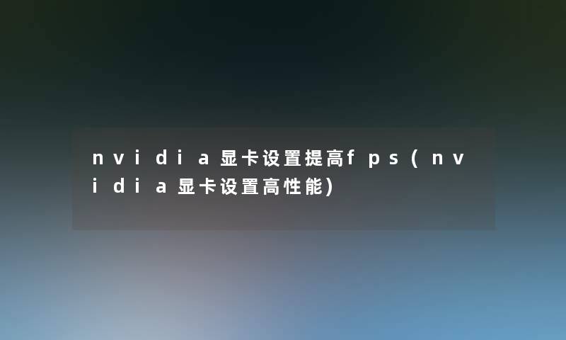 nvidia显卡设置提高fps(nvidia显卡设置高性能)