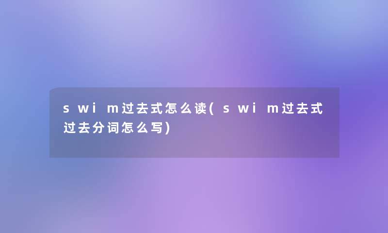 swim过去式怎么读(swim过去式过去分词怎么写)
