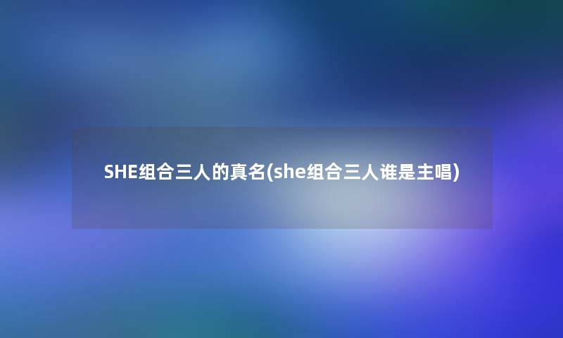 SHE组合三人的真名(she组合三人谁是主唱)