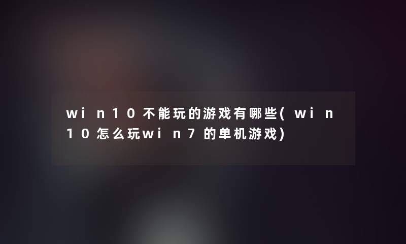 win10不能玩的游戏有哪些(win10怎么玩win7的单机游戏)