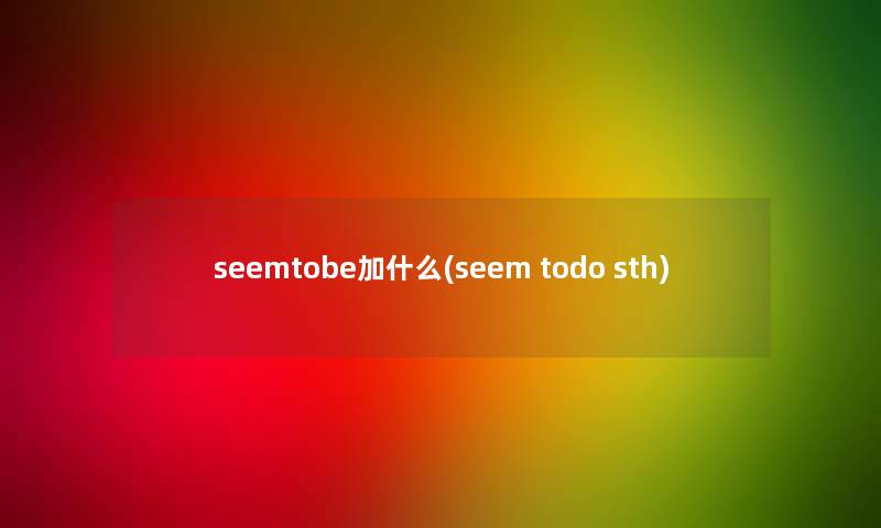 seemtobe加什么(seem todo sth)