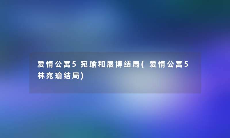 爱情公寓5宛瑜和展博结局(爱情公寓5林宛瑜结局)