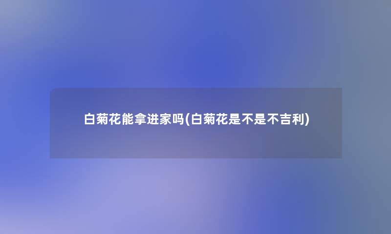 白菊花能拿进家吗(白菊花是不是不吉利)