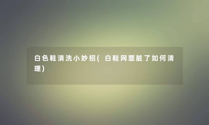 白色鞋清洗小妙招(白鞋网面脏了如何清理)