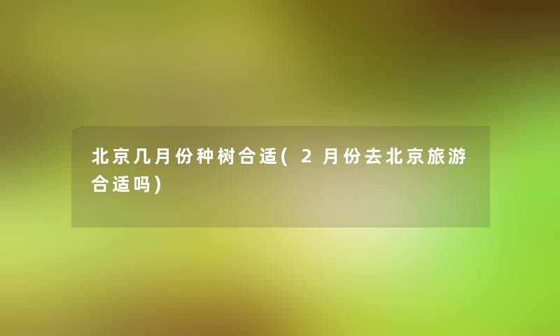 北京几月份种树合适(2月份去北京旅游合适吗)
