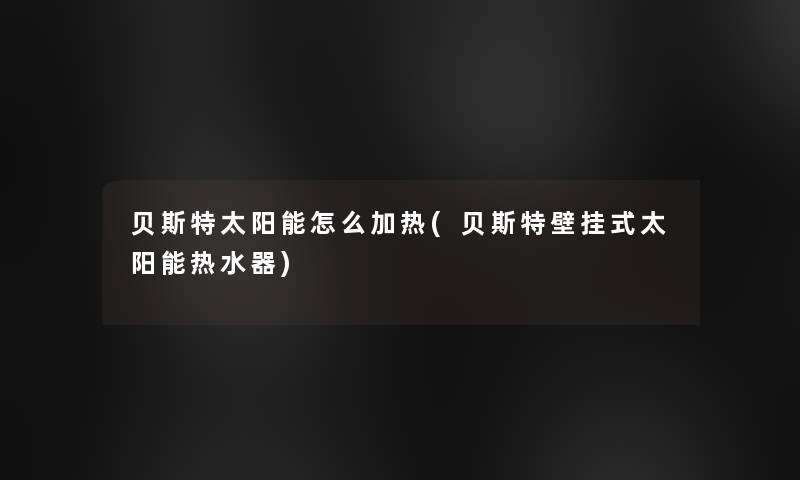 贝斯特太阳能怎么加热(贝斯特壁挂式太阳能热水器)