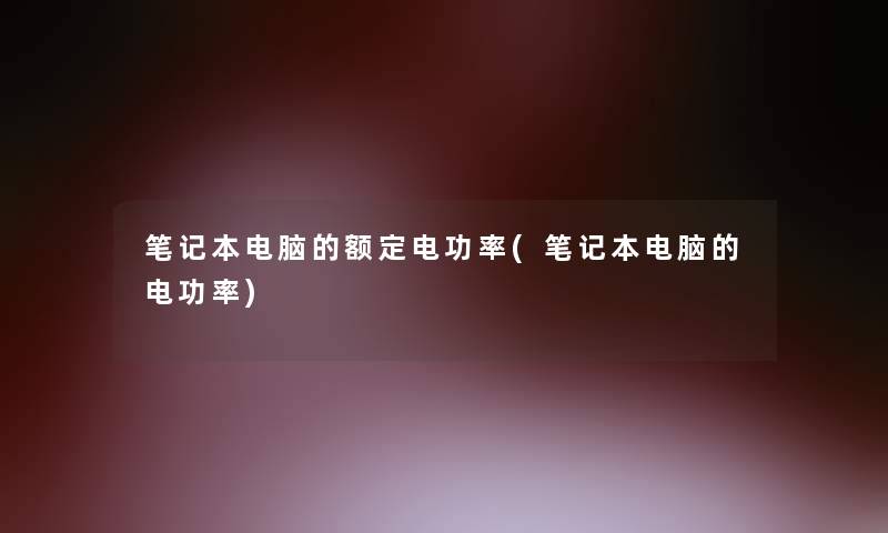 笔记本电脑的额定电功率(笔记本电脑的电功率)