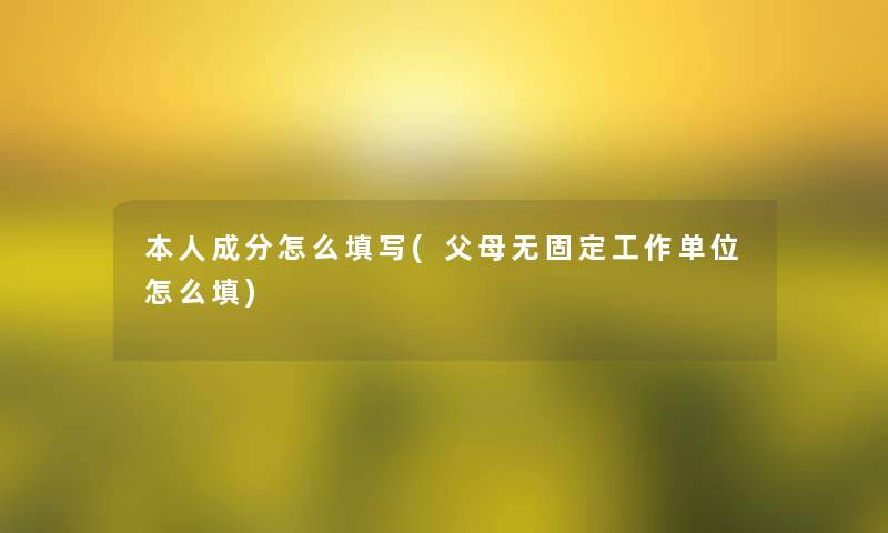 本人成分怎么填写(父母无固定工作单位怎么填)