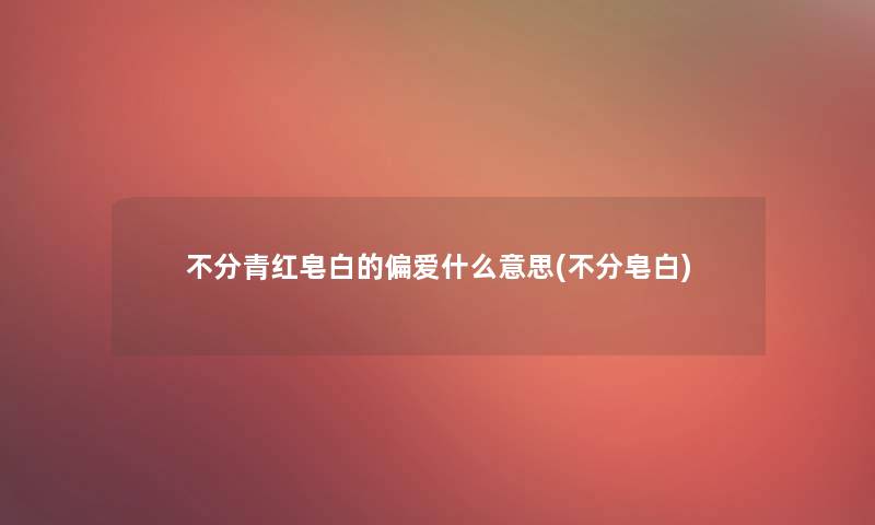 不分青红皂白的偏爱什么意思(不分皂白)