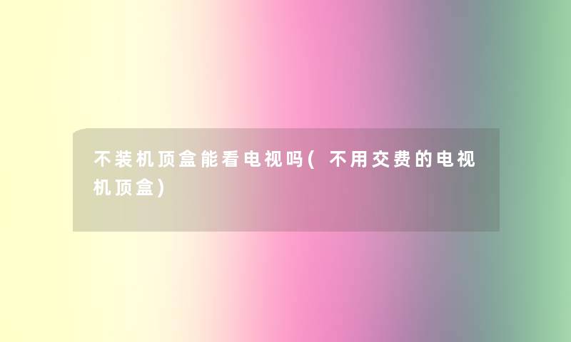 不装机顶盒能看电视吗(不用交费的电视机顶盒)