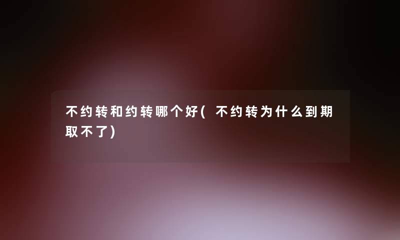不约转和约转哪个好(不约转为什么到期取不了)