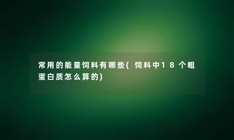 常用的能量饲料有哪些(饲料中18个粗蛋白质怎么算的)