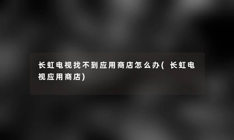 长虹电视找不到应用商店怎么办(长虹电视应用商店)