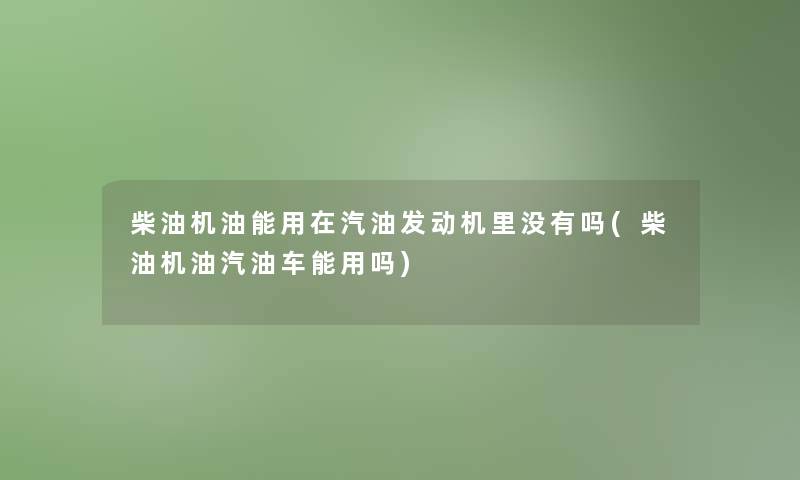 柴油机油能用在汽油发动机里没有吗(柴油机油汽油车能用吗)