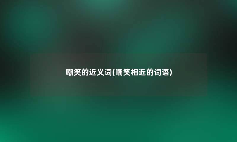 嘲笑的近义词(嘲笑相近的词语)