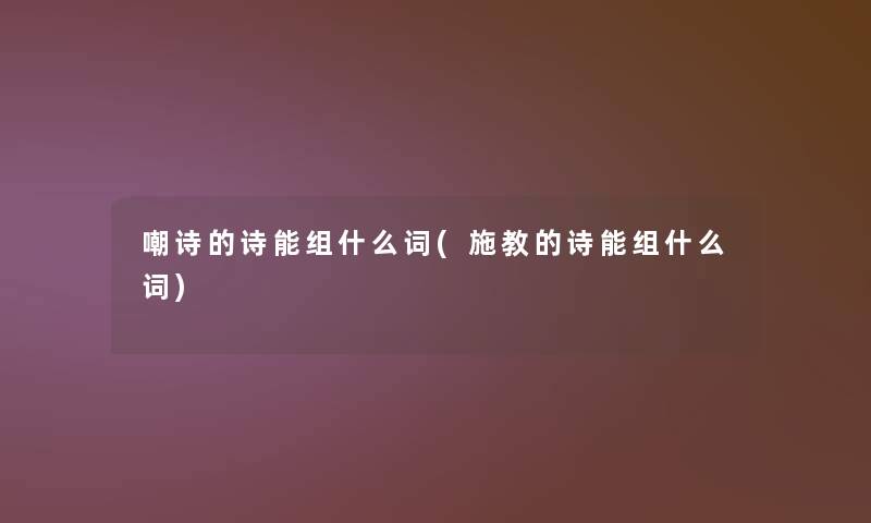 嘲诗的诗能组什么词(施教的诗能组什么词)