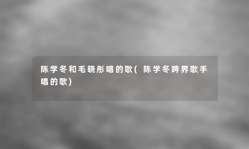 陈学冬和毛晓彤唱的歌(陈学冬跨界歌手唱的歌)