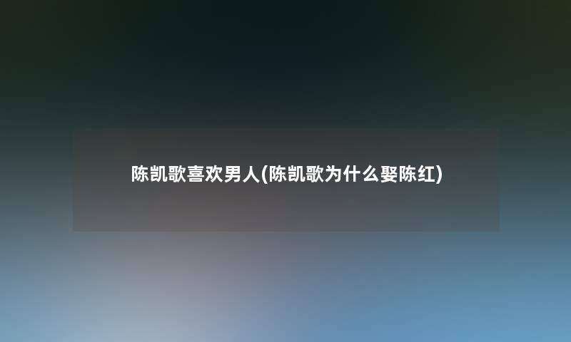 陈凯歌喜欢男人(陈凯歌为什么娶陈红)