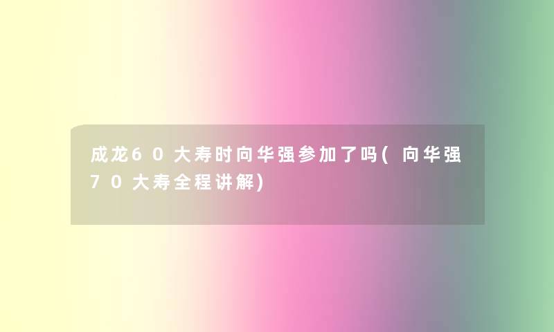 成龙60大寿时向华强参加了吗(向华强70大寿全程讲解)