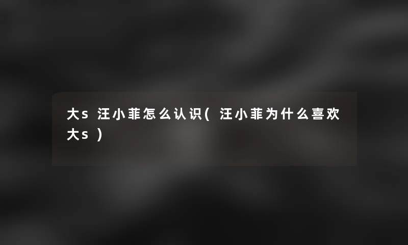 大s汪小菲怎么认识(汪小菲为什么喜欢大s)
