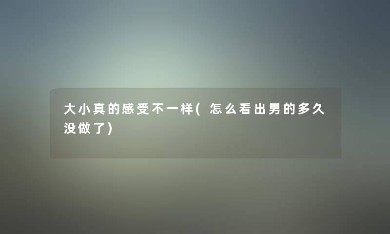大小真的感受不一样(怎么看出男的多久没做了)