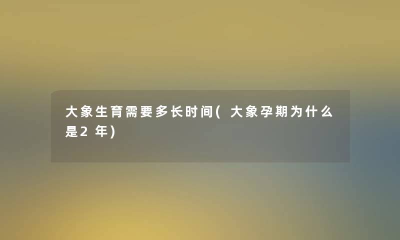 大象生育需要多长时间(大象孕期为什么是2年)
