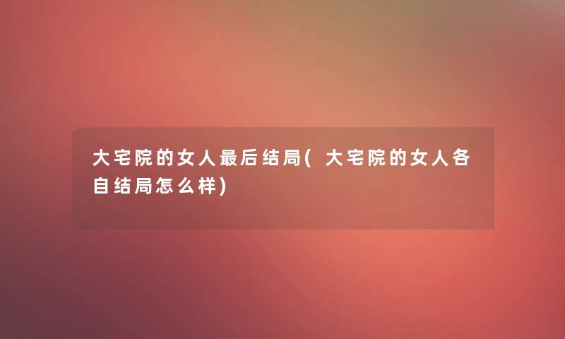大宅院的女人这里要说结局(大宅院的女人各自结局怎么样)