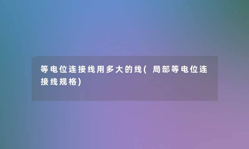 等电位连接线用多大的线(局部等电位连接线规格)