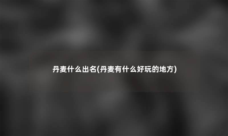 丹麦什么出名(丹麦有什么好玩的地方)