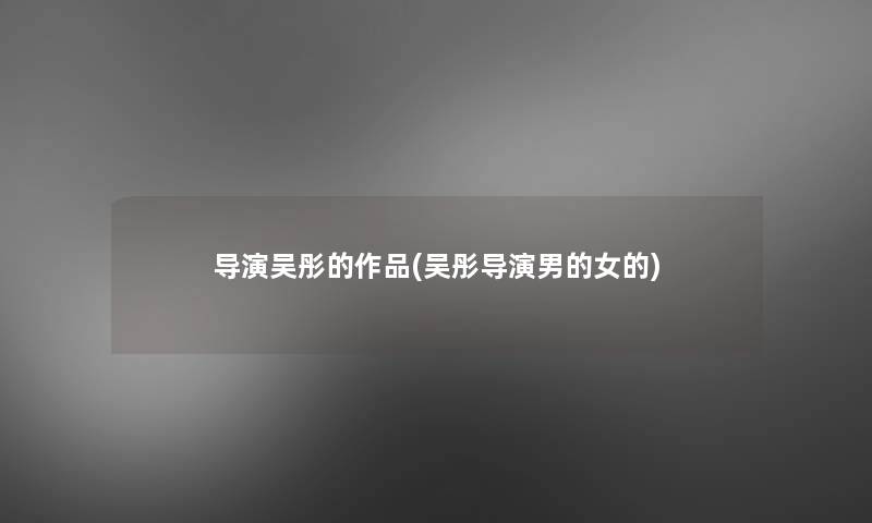 导演吴彤的作品(吴彤导演男的女的)