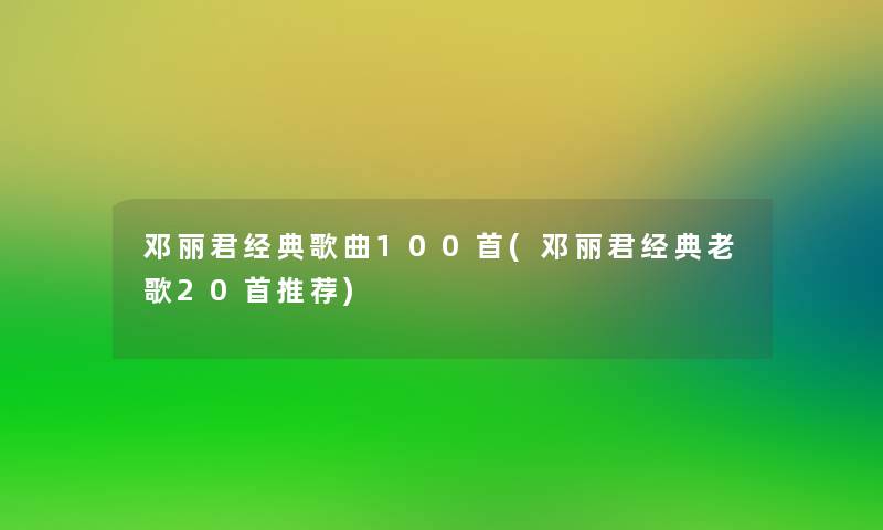 邓丽君经典歌曲几首(邓丽君经典老歌20首推荐)