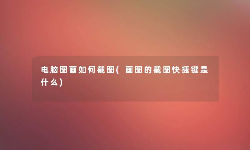 电脑图画如何截图(画图的截图快捷键是什么)