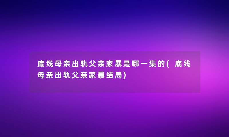 底线母亲出轨父亲家暴是哪一集的(底线母亲出轨父亲家暴结局)