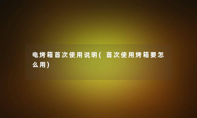 电烤箱首次使用说明(首次使用烤箱要怎么用)