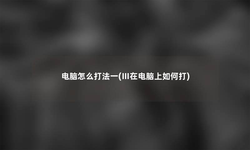 电脑怎么打法一(Ⅲ在电脑上如何打)