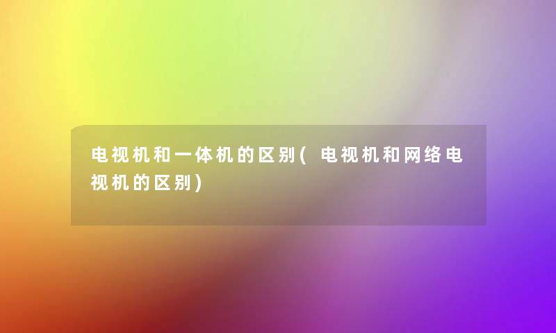 电视机和一体机的区别(电视机和网络电视机的区别)