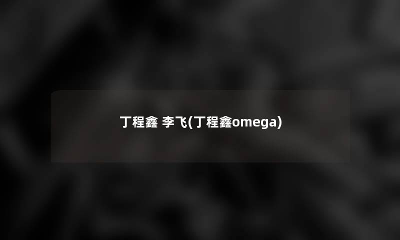 丁程鑫 李飞(丁程鑫omega)