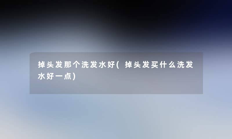掉头发那个洗发水好(掉头发买什么洗发水好一点)