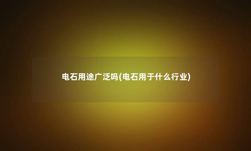 电石用途广泛吗(电石用于什么行业)