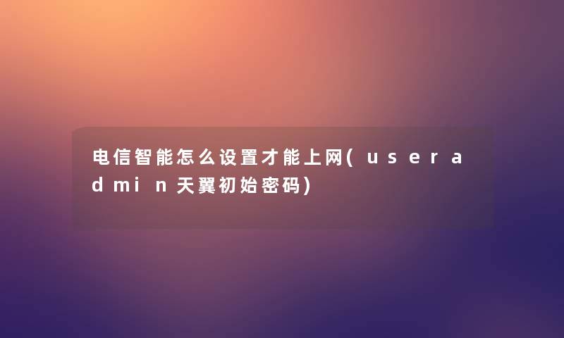 电信智能怎么设置才能上网(useradmin天翼初始密码)