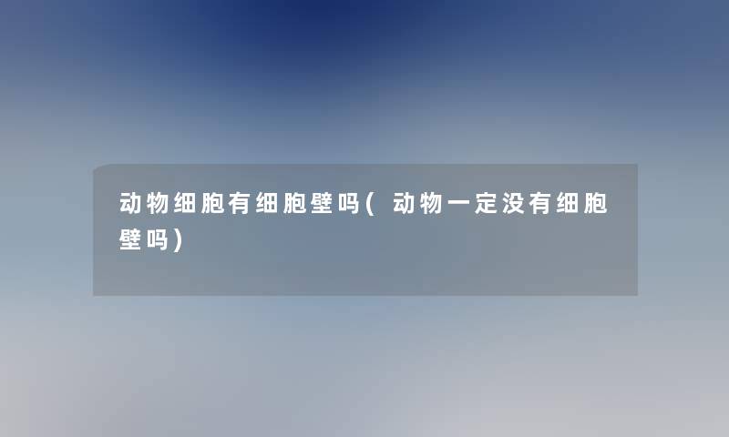 动物细胞有细胞壁吗(动物一定没有细胞壁吗)