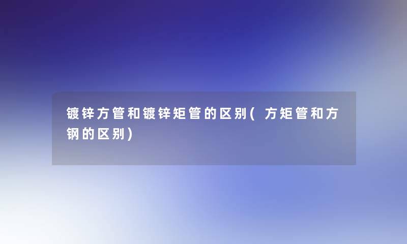 镀锌方管和镀锌矩管的区别(方矩管和方钢的区别)