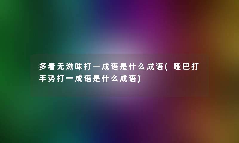 多看无滋味打一成语是什么成语(哑巴打手势打一成语是什么成语)