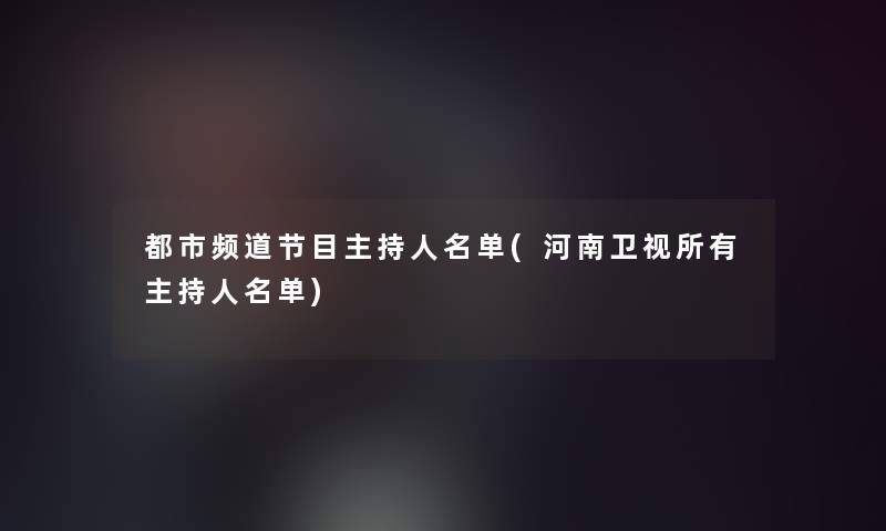 都市频道节目主持人名单(河南卫视所有主持人名单)