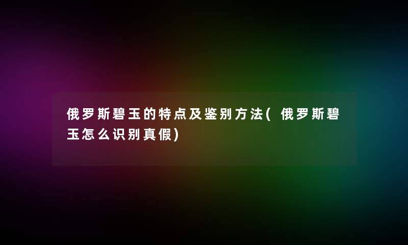 俄罗斯碧玉的特点及鉴别方法(俄罗斯碧玉怎么识别真假)