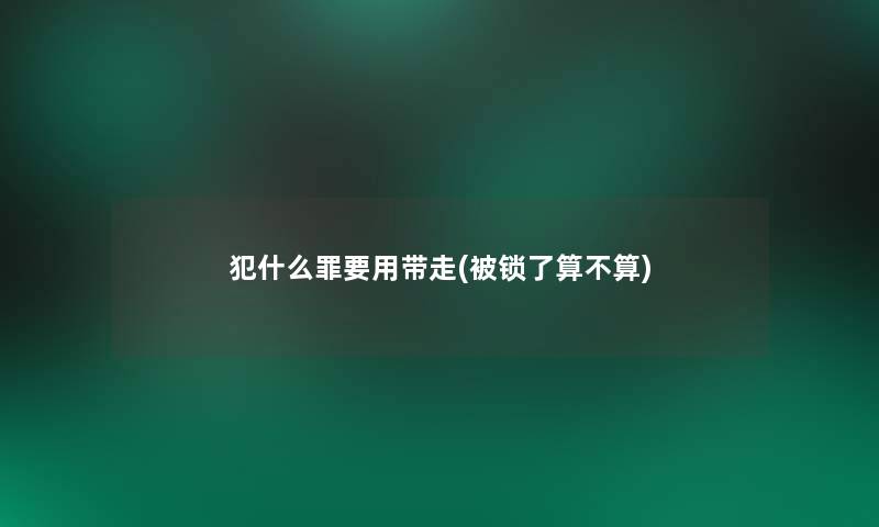 犯什么罪要用带走(被锁了算不算)