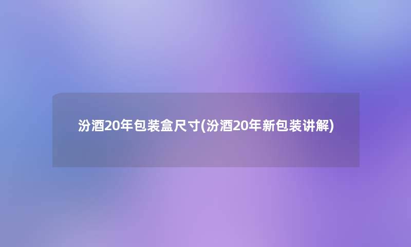 汾酒20年包装盒尺寸(汾酒20年新包装讲解)