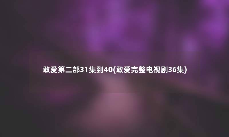 敢爱第二部31集到40(敢爱完整电视剧36集)