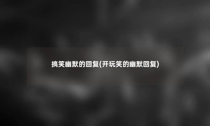 搞笑幽默的回复(开玩笑的幽默回复)